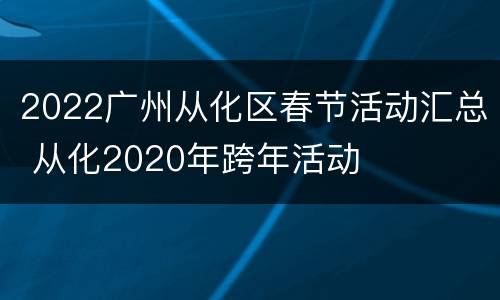 2022广州从化区春节活动汇总 从化2020年跨年活动
