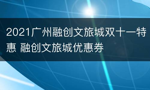 2021广州融创文旅城双十一特惠 融创文旅城优惠券