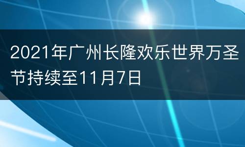 2021年广州长隆欢乐世界万圣节持续至11月7日
