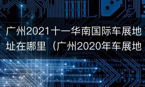 广州2021十一华南国际车展地址在哪里（广州2020年车展地址）