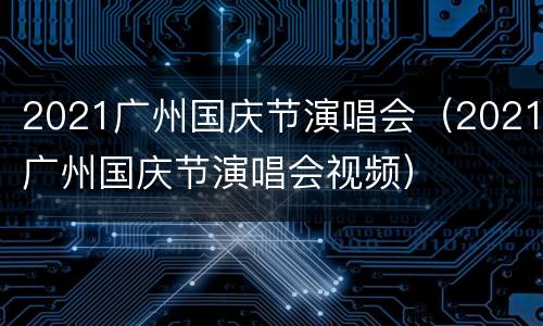 2021广州国庆节演唱会（2021广州国庆节演唱会视频）