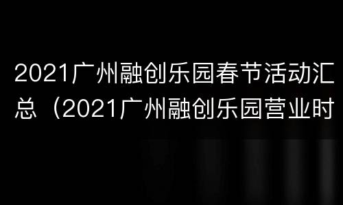 2021广州融创乐园春节活动汇总（2021广州融创乐园营业时间）