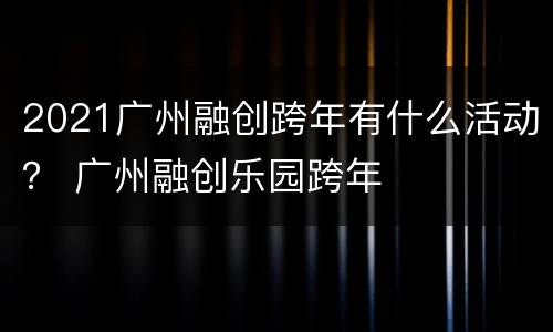 2021广州融创跨年有什么活动？ 广州融创乐园跨年
