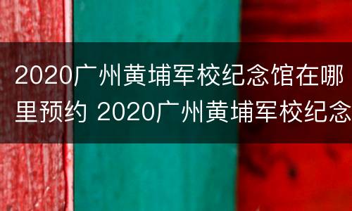2020广州黄埔军校纪念馆在哪里预约 2020广州黄埔军校纪念馆在哪里预约的