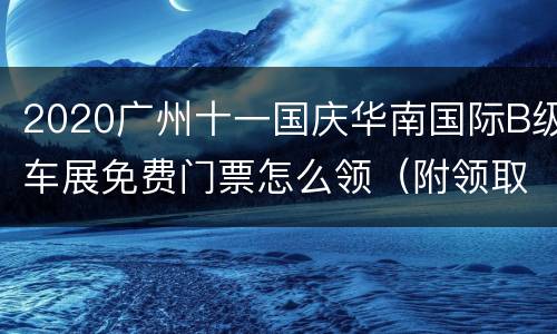 2020广州十一国庆华南国际B级车展免费门票怎么领（附领取入口）
