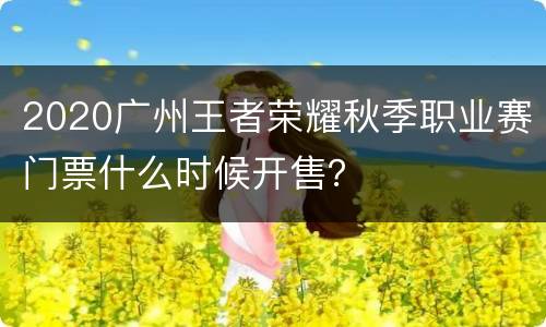 2020广州王者荣耀秋季职业赛门票什么时候开售？