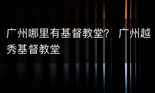 广州哪里有基督教堂？ 广州越秀基督教堂
