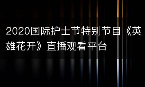 2020国际护士节特别节目《英雄花开》直播观看平台