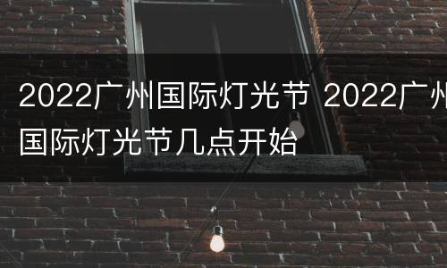 2022广州国际灯光节 2022广州国际灯光节几点开始