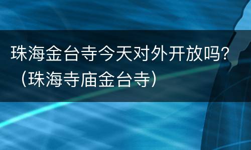 珠海金台寺今天对外开放吗？（珠海寺庙金台寺）