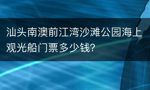 汕头南澳前江湾沙滩公园海上观光船门票多少钱？