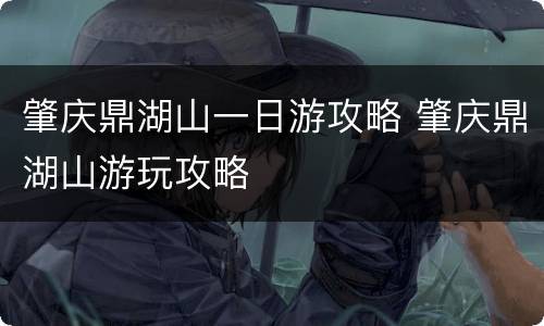 肇庆鼎湖山一日游攻略 肇庆鼎湖山游玩攻略