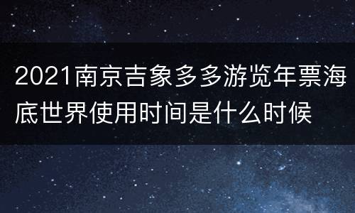 2021南京吉象多多游览年票海底世界使用时间是什么时候