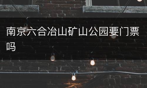 南京六合冶山矿山公园要门票吗