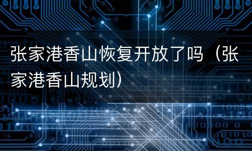 张家港香山恢复开放了吗（张家港香山规划）