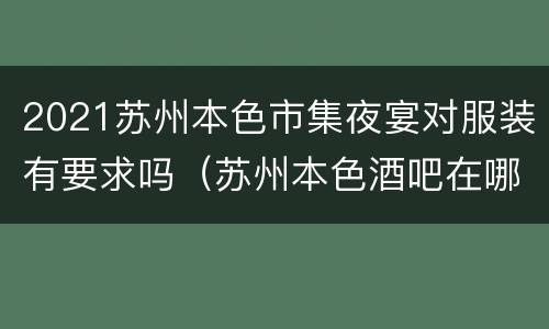 2021苏州本色市集夜宴对服装有要求吗（苏州本色酒吧在哪里）