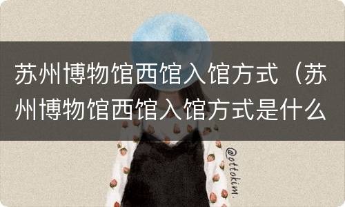 苏州博物馆西馆入馆方式（苏州博物馆西馆入馆方式是什么）