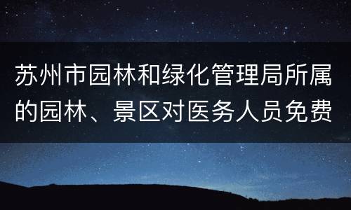 苏州市园林和绿化管理局所属的园林、景区对医务人员免费开放一年
