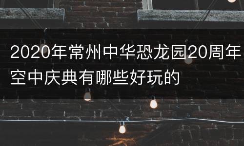 2020年常州中华恐龙园20周年空中庆典有哪些好玩的