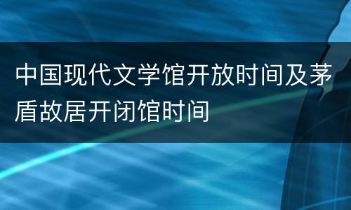 中国现代文学馆开放时间及茅盾故居开闭馆时间