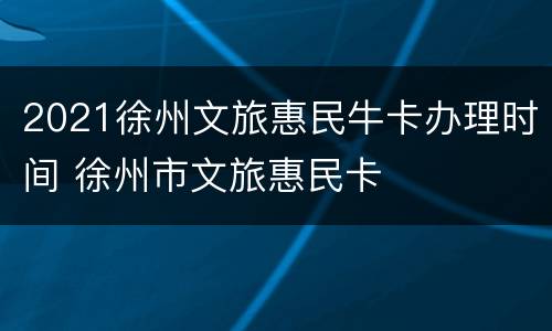 2021徐州文旅惠民牛卡办理时间 徐州市文旅惠民卡