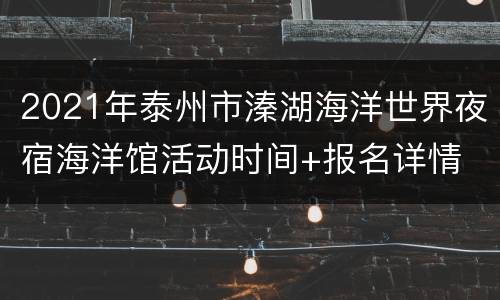 2021年泰州市溱湖海洋世界夜宿海洋馆活动时间+报名详情