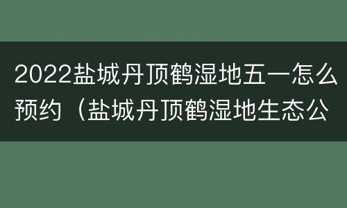2022盐城丹顶鹤湿地五一怎么预约（盐城丹顶鹤湿地生态公园）
