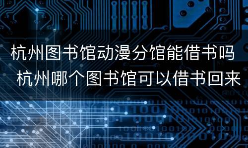 杭州图书馆动漫分馆能借书吗 杭州哪个图书馆可以借书回来看