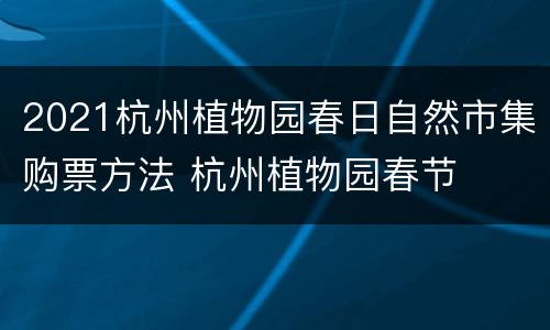 2021杭州植物园春日自然市集购票方法 杭州植物园春节