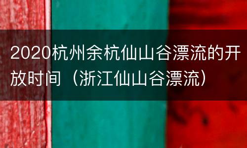 2020杭州余杭仙山谷漂流的开放时间（浙江仙山谷漂流）