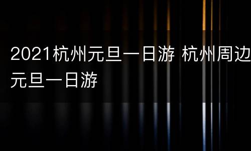 2021杭州元旦一日游 杭州周边元旦一日游