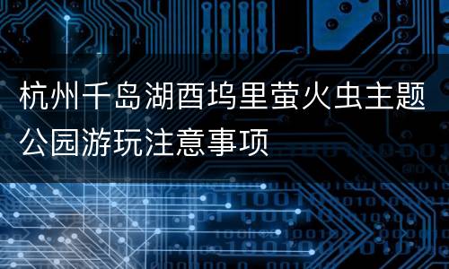 杭州千岛湖酉坞里萤火虫主题公园游玩注意事项