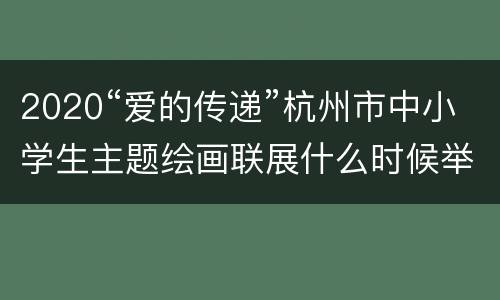 2020“爱的传递”杭州市中小学生主题绘画联展什么时候举办