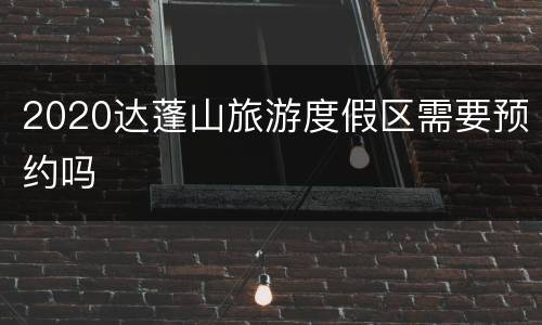 2020达蓬山旅游度假区需要预约吗