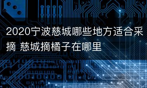2020宁波慈城哪些地方适合采摘 慈城摘橘子在哪里