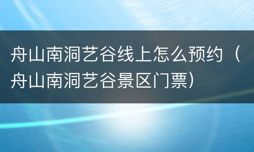 舟山南洞艺谷线上怎么预约（舟山南洞艺谷景区门票）