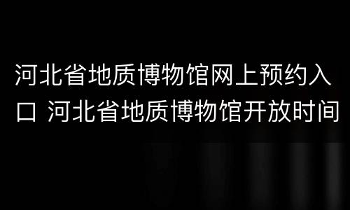 河北省地质博物馆网上预约入口 河北省地质博物馆开放时间