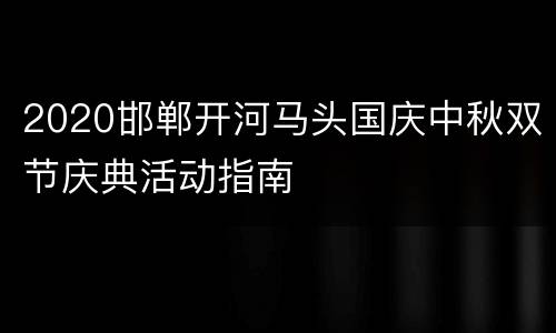 2020邯郸开河马头国庆中秋双节庆典活动指南