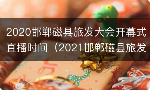 2020邯郸磁县旅发大会开幕式直播时间（2021邯郸磁县旅发大会时间）