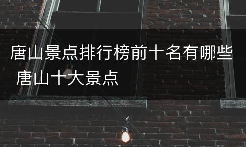 唐山景点排行榜前十名有哪些 唐山十大景点
