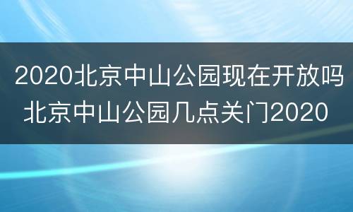 2020北京中山公园现在开放吗 北京中山公园几点关门2020