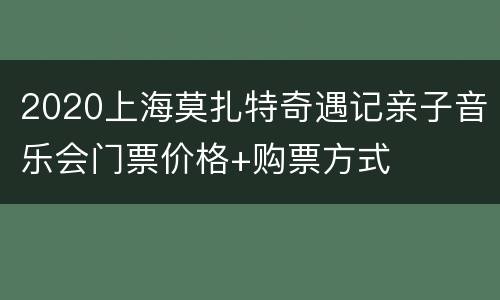 2020上海莫扎特奇遇记亲子音乐会门票价格+购票方式