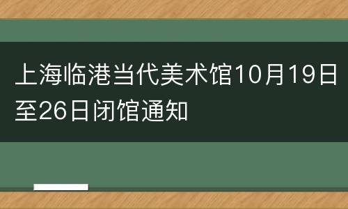 上海临港当代美术馆10月19日至26日闭馆通知