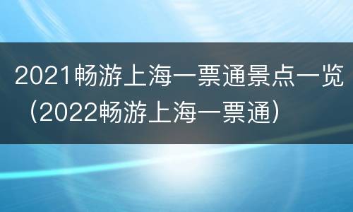 2021畅游上海一票通景点一览（2022畅游上海一票通）