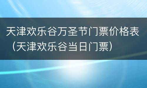 天津欢乐谷万圣节门票价格表（天津欢乐谷当日门票）
