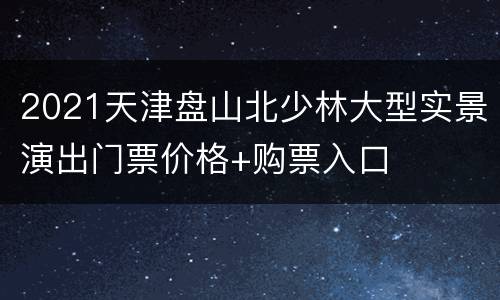 2021天津盘山北少林大型实景演出门票价格+购票入口