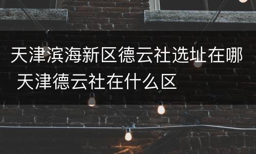 天津滨海新区德云社选址在哪 天津德云社在什么区