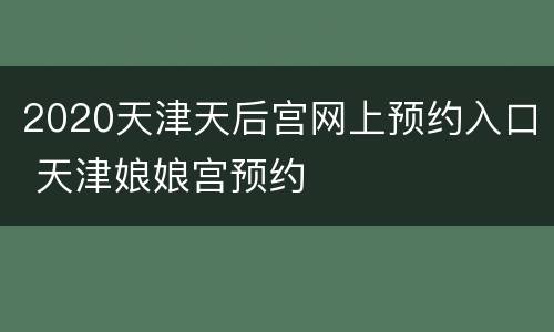 2020天津天后宫网上预约入口 天津娘娘宫预约