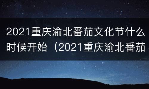 2021重庆渝北番茄文化节什么时候开始（2021重庆渝北番茄文化节什么时候开始举行）