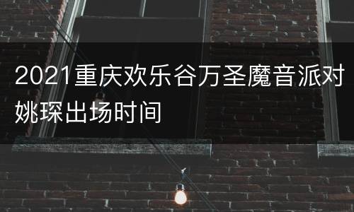 2021重庆欢乐谷万圣魔音派对姚琛出场时间